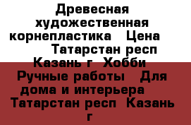 Древесная художественная корнепластика › Цена ­ 1 000 - Татарстан респ., Казань г. Хобби. Ручные работы » Для дома и интерьера   . Татарстан респ.,Казань г.